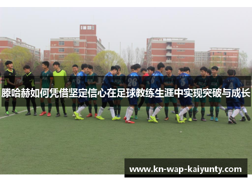 滕哈赫如何凭借坚定信心在足球教练生涯中实现突破与成长