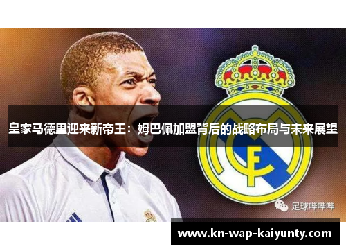 皇家马德里迎来新帝王：姆巴佩加盟背后的战略布局与未来展望