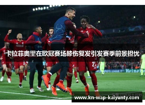 卡拉菲奥里在欧冠赛场膝伤复发引发赛季前景担忧