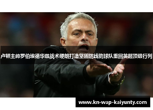 卢顿主帅罗伯埃德华兹战术硬朗打造坚固防线助球队重回英超顶级行列