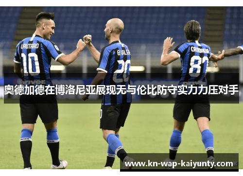 奥德加德在博洛尼亚展现无与伦比防守实力力压对手