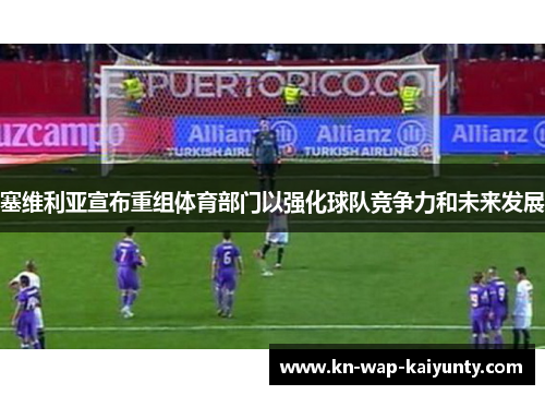 塞维利亚宣布重组体育部门以强化球队竞争力和未来发展
