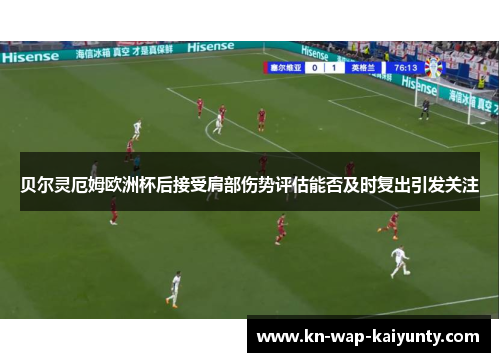 贝尔灵厄姆欧洲杯后接受肩部伤势评估能否及时复出引发关注